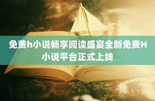 免费h小说畅享阅读盛宴全新免费H小说平台正式上线
