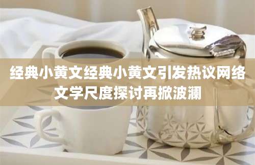 经典小黄文经典小黄文引发热议网络文学尺度探讨再掀波澜