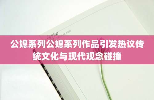公媳系列公媳系列作品引发热议传统文化与现代观念碰撞