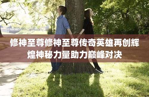 修神至尊修神至尊传奇英雄再创辉煌神秘力量助力巅峰对决