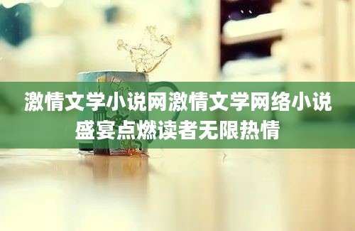 激情文学小说网激情文学网络小说盛宴点燃读者无限热情