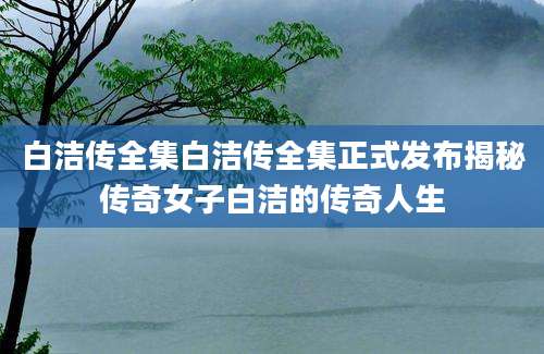 白洁传全集白洁传全集正式发布揭秘传奇女子白洁的传奇人生