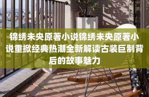 锦绣未央原著小说锦绣未央原著小说重掀经典热潮全新解读古装巨制背后的故事魅力