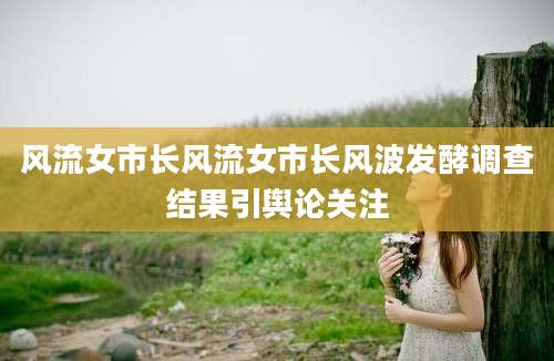 风流女市长风流女市长风波发酵调查结果引舆论关注
