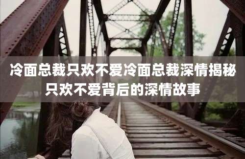 冷面总裁只欢不爱冷面总裁深情揭秘只欢不爱背后的深情故事