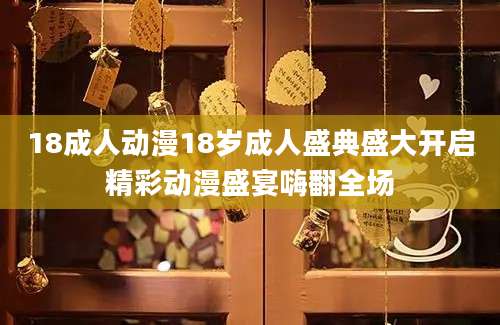 18成人动漫18岁成人盛典盛大开启精彩动漫盛宴嗨翻全场