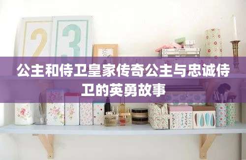 公主和侍卫皇家传奇公主与忠诚侍卫的英勇故事