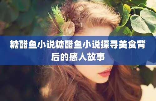 糖醋鱼小说糖醋鱼小说探寻美食背后的感人故事