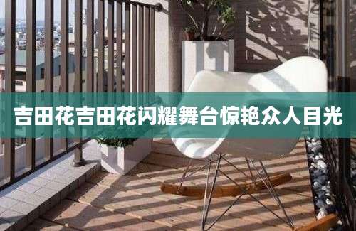 吉田花吉田花闪耀舞台惊艳众人目光