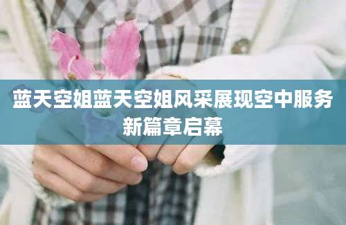 蓝天空姐蓝天空姐风采展现空中服务新篇章启幕
