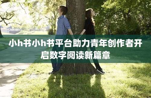 小h书小h书平台助力青年创作者开启数字阅读新篇章