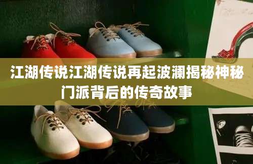 江湖传说江湖传说再起波澜揭秘神秘门派背后的传奇故事
