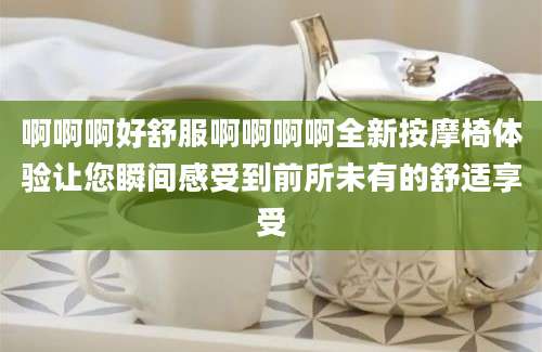 啊啊啊好舒服啊啊啊啊全新按摩椅体验让您瞬间感受到前所未有的舒适享受