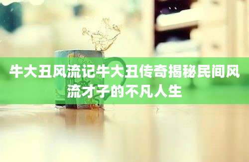 牛大丑风流记牛大丑传奇揭秘民间风流才子的不凡人生