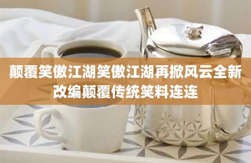 颠覆笑傲江湖笑傲江湖再掀风云全新改编颠覆传统笑料连连
