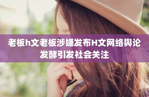 老板h文老板涉嫌发布H文网络舆论发酵引发社会关注
