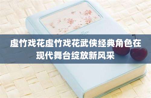 虚竹戏花虚竹戏花武侠经典角色在现代舞台绽放新风采