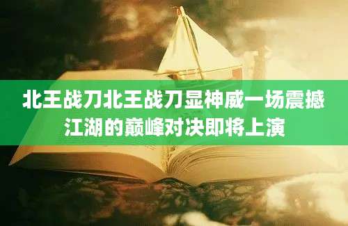 北王战刀北王战刀显神威一场震撼江湖的巅峰对决即将上演
