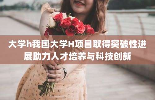 大学h我国大学H项目取得突破性进展助力人才培养与科技创新