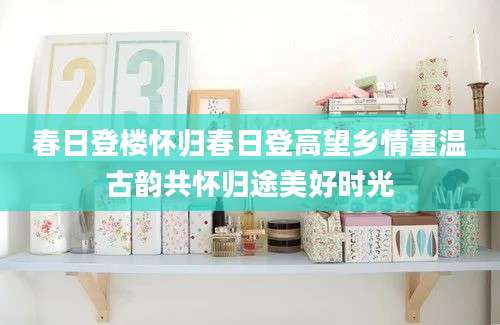 春日登楼怀归春日登高望乡情重温古韵共怀归途美好时光