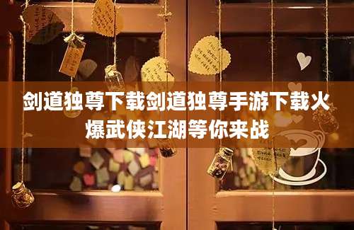 剑道独尊下载剑道独尊手游下载火爆武侠江湖等你来战