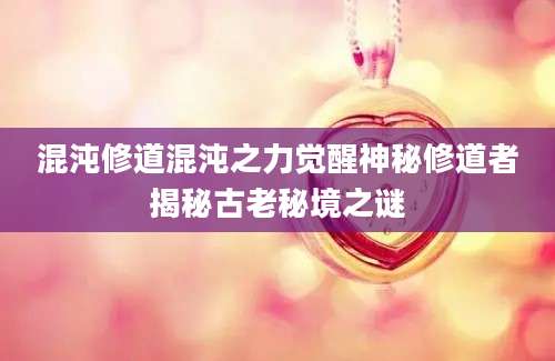 混沌修道混沌之力觉醒神秘修道者揭秘古老秘境之谜