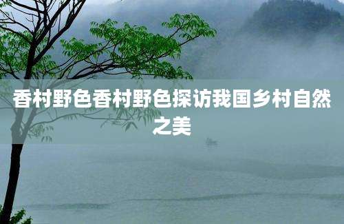 香村野色香村野色探访我国乡村自然之美