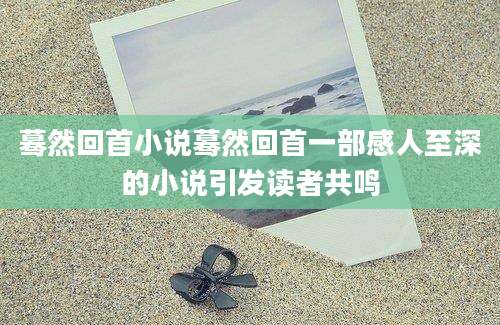 蓦然回首小说蓦然回首一部感人至深的小说引发读者共鸣
