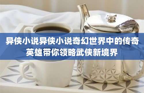 异侠小说异侠小说奇幻世界中的传奇英雄带你领略武侠新境界