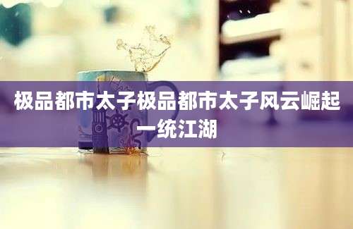 极品都市太子极品都市太子风云崛起一统江湖