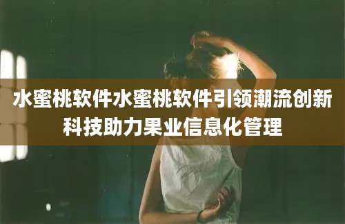 水蜜桃软件水蜜桃软件引领潮流创新科技助力果业信息化管理