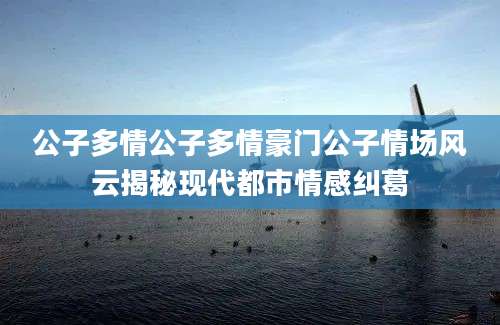 公子多情公子多情豪门公子情场风云揭秘现代都市情感纠葛