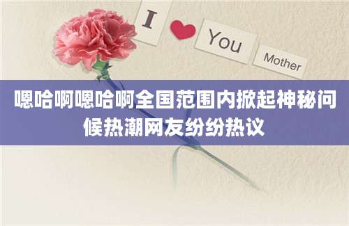 嗯哈啊嗯哈啊全国范围内掀起神秘问候热潮网友纷纷热议