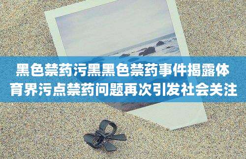 黑色禁药污黑黑色禁药事件揭露体育界污点禁药问题再次引发社会关注