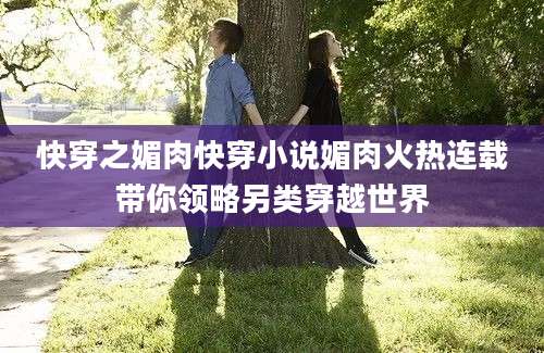 快穿之媚肉快穿小说媚肉火热连载带你领略另类穿越世界