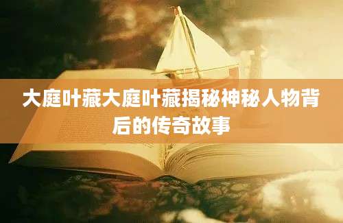大庭叶藏大庭叶藏揭秘神秘人物背后的传奇故事