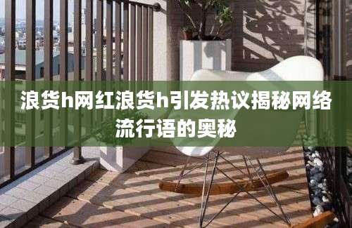 浪货h网红浪货h引发热议揭秘网络流行语的奥秘