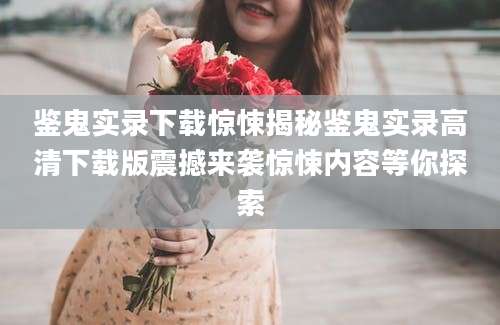鉴鬼实录下载惊悚揭秘鉴鬼实录高清下载版震撼来袭惊悚内容等你探索
