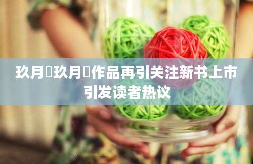 玖月晞玖月晞作品再引关注新书上市引发读者热议