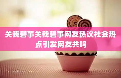 关我碧事关我碧事网友热议社会热点引发网友共鸣