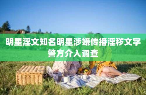 明星淫文知名明星涉嫌传播淫秽文字警方介入调查
