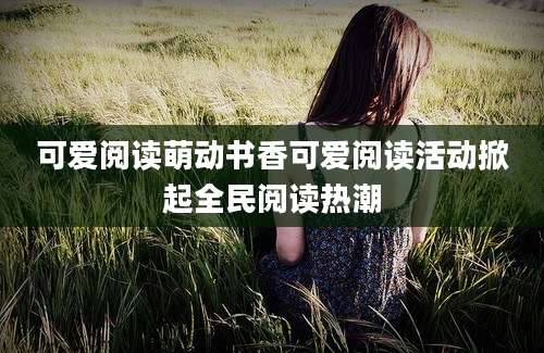 可爱阅读萌动书香可爱阅读活动掀起全民阅读热潮