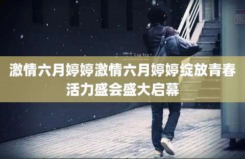 激情六月婷婷激情六月婷婷绽放青春活力盛会盛大启幕
