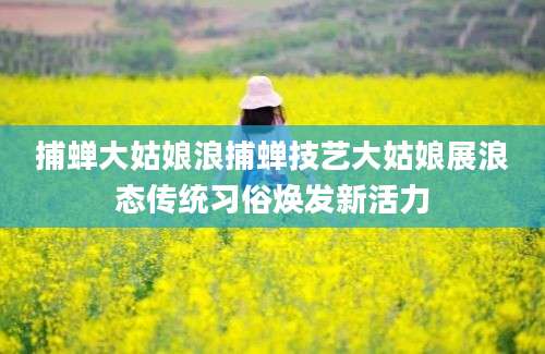 捕蝉大姑娘浪捕蝉技艺大姑娘展浪态传统习俗焕发新活力