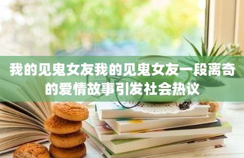 我的见鬼女友我的见鬼女友一段离奇的爱情故事引发社会热议