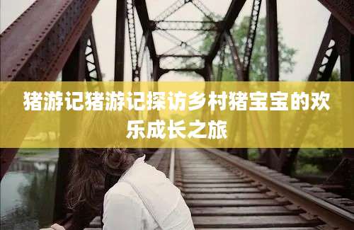 猪游记猪游记探访乡村猪宝宝的欢乐成长之旅
