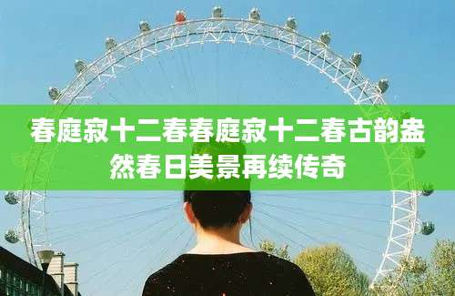 春庭寂十二春春庭寂十二春古韵盎然春日美景再续传奇
