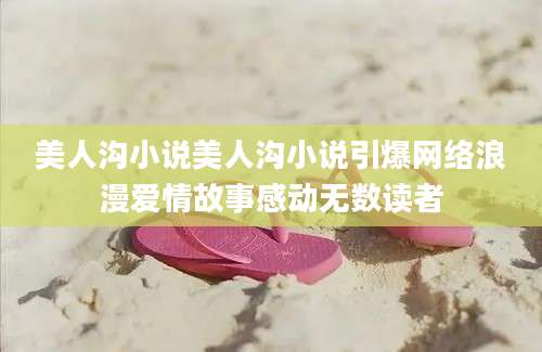 美人沟小说美人沟小说引爆网络浪漫爱情故事感动无数读者