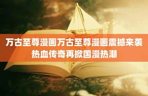 万古至尊漫画万古至尊漫画震撼来袭热血传奇再掀国漫热潮