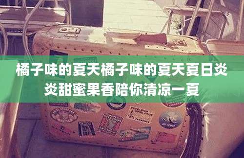 橘子味的夏天橘子味的夏天夏日炎炎甜蜜果香陪你清凉一夏